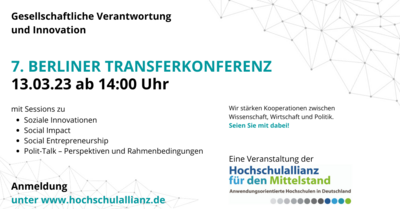 Auf der Grafik steht: 7. Berliner Transferkonferenz. 13.03.23 ab 14:00 Uhr. Mit Sessions zu Sozialen Innovationen, Social Impact, Social Entrepreneurship, Polit-Talk - Perspektiven und Rahmenbedingungen. Wir stärken Kooperationen zwischen Wissenschaft, Wirtschaft und Politik. Seien Sie mit dabei! Anmeldung unter www.hochschulallianz.de